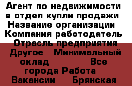 Агент по недвижимости в отдел купли-продажи › Название организации ­ Компания-работодатель › Отрасль предприятия ­ Другое › Минимальный оклад ­ 50 000 - Все города Работа » Вакансии   . Брянская обл.,Новозыбков г.